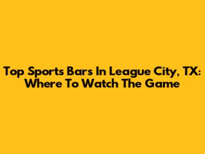 Top Sports Bars In League City, TX: Where To Watch The Game