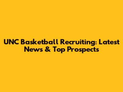 UNC Basketball Recruiting: Latest News & Top Prospects