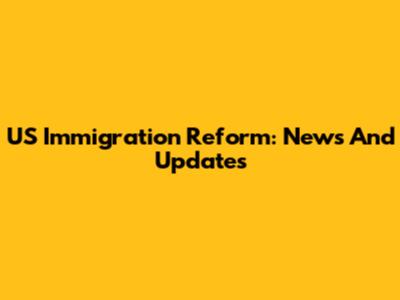 US Immigration Reform: News And Updates