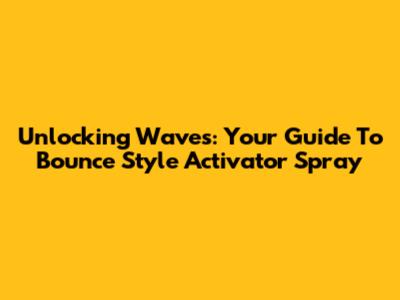 Unlocking Waves: Your Guide To Bounce Style Activator Spray