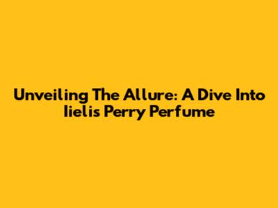 Unveiling The Allure: A Dive Into Iielis Perry Perfume