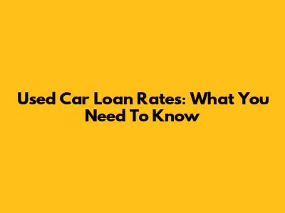 Used Car Loan Rates: What You Need To Know