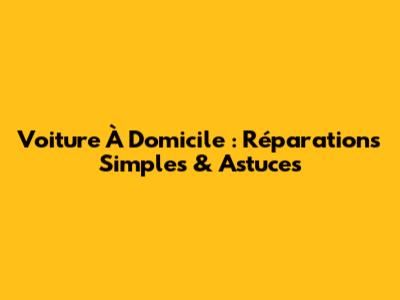 Voiture À Domicile : Réparations Simples & Astuces