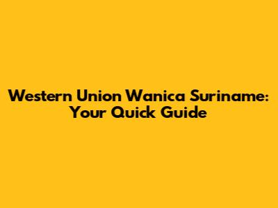 Western Union Wanica Suriname: Your Quick Guide