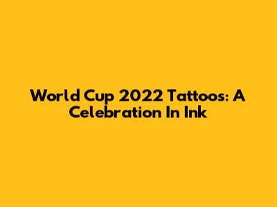 World Cup 2022 Tattoos: A Celebration In Ink